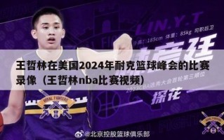 王哲林在美国2024年耐克篮球峰会的比赛录像（王哲林nba比赛视频）