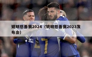 姚明慈善赛2024（姚明慈善赛2023发布会）