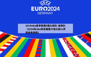 2014nba夏季联赛8强火箭队-老鹰队（2014年nba季后赛第六场火箭vs开拓者央视网）