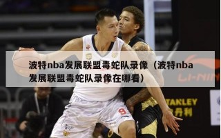 波特nba发展联盟毒蛇队录像（波特nba发展联盟毒蛇队录像在哪看）