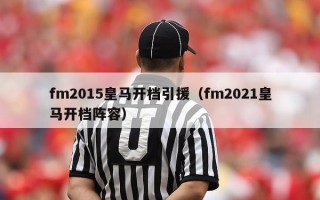 fm2015皇马开档引援（fm2021皇马开档阵容）