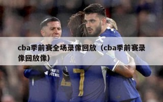 cba季前赛全场录像回放（cba季前赛录像回放像）