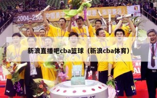 新浪直播吧cba篮球（新浪cba体育）