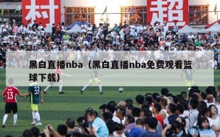 黑白直播nba（黑白直播nba免费观看篮球下载）