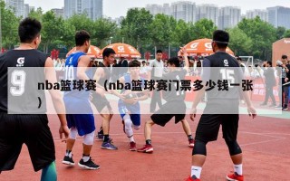 nba篮球赛（nba篮球赛门票多少钱一张）