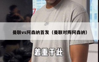 曼联vs阿森纳首发（曼联对阵阿森纳）