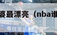 nba谁的老婆最漂亮（nba谁的老婆最漂亮排名）