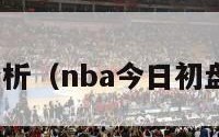 nba推荐分析（nba今日初盘看盘推荐）