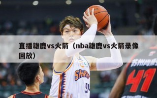 直播雄鹿vs火箭（nba雄鹿vs火箭录像回放）