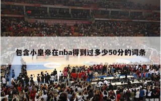 包含小皇帝在nba得到过多少50分的词条