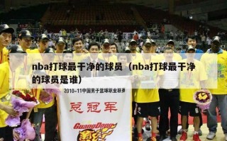 nba打球最干净的球员（nba打球最干净的球员是谁）