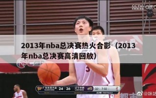 2013年nba总决赛热火合影（2013年nba总决赛高清回放）