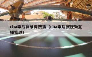 cba季后赛录像搜狐（cba季后赛视频直播篮球）