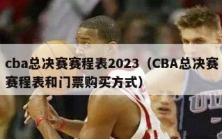 cba总决赛赛程表2023（CBA总决赛赛程表和门票购买方式）