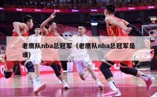 老鹰队nba总冠军（老鹰队nba总冠军是谁）