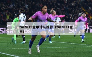 fm2015意甲球队推荐（fm2021意甲）