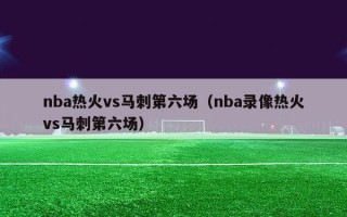 nba热火vs马刺第六场（nba录像热火vs马刺第六场）