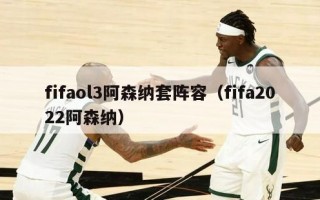 fifaol3阿森纳套阵容（fifa2022阿森纳）