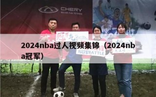 2024nba过人视频集锦（2024nba冠军）