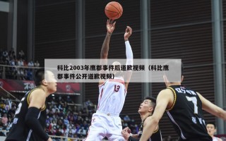 科比2003年鹰郡事件后道歉视频（科比鹰郡事件公开道歉视频）