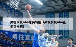 央视恢复nba比赛转播（央视恢复nba直播引众怒）