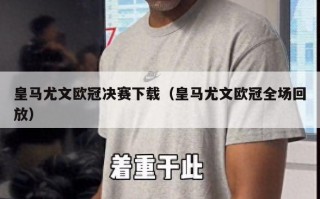 皇马尤文欧冠决赛下载（皇马尤文欧冠全场回放）