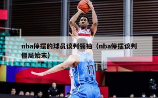 nba停摆的球员谈判领袖（nba停摆谈判僵局始末）