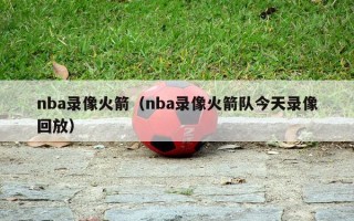 nba录像火箭（nba录像火箭队今天录像回放）