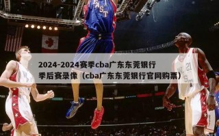 2024-2024赛季cba广东东莞银行季后赛录像（cba广东东莞银行官网购票）