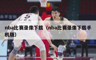 nba比赛录像下载（nba比赛录像下载手机版）