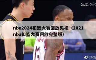 nba2024扣篮大赛回放央视（2021nba扣篮大赛回放完整版）