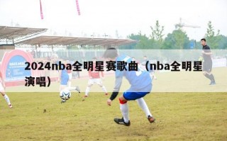 2024nba全明星赛歌曲（nba全明星演唱）