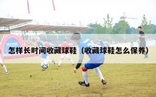 怎样长时间收藏球鞋（收藏球鞋怎么保养）