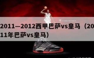 2011—2012西甲巴萨vs皇马（2011年巴萨vs皇马）