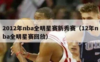 2012年nba全明星赛新秀赛（12年nba全明星赛回放）