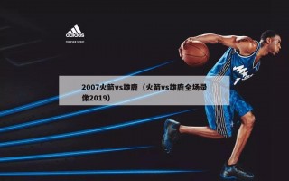 2007火箭vs雄鹿（火箭vs雄鹿全场录像2019）