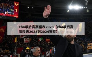 cba季后赛赛程表2023（cba季后赛赛程表2023到2024赛程）