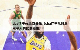 cba辽宁vs北京录像（cba辽宁队对北京今天的比赛结果）