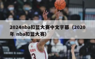 2024nba扣篮大赛中文字幕（2020年 nba扣篮大赛）