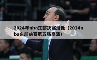 2024年nba东部决赛录像（2014nba东部决赛第五场高清）