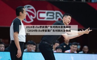 2024年cba季前赛广东对四川录像回放（2024年cba季前赛广东对四川录像回放）