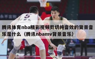 腾讯体育nba精彩视频剪切纯音效的背景音乐是什么（腾讯nbamv背景音乐）