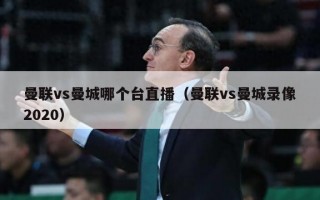 曼联vs曼城哪个台直播（曼联vs曼城录像2020）