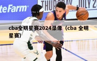 cba全明星赛2024录像（cba 全明星赛）