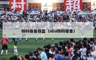 特科格鲁投篮（nba特科格鲁）