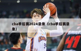 cba季后赛2024录像（cba季后赛录象）