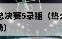 热火vs雷霆总决赛5录播（热火对雷霆总决赛录像第五场）