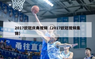 2017欧冠庆典视频（2017欧冠视频集锦）