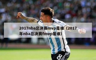 2017nba总决赛mvp是谁（2017年nba总决赛fmvp是谁）