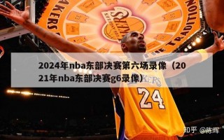 2024年nba东部决赛第六场录像（2021年nba东部决赛g6录像）